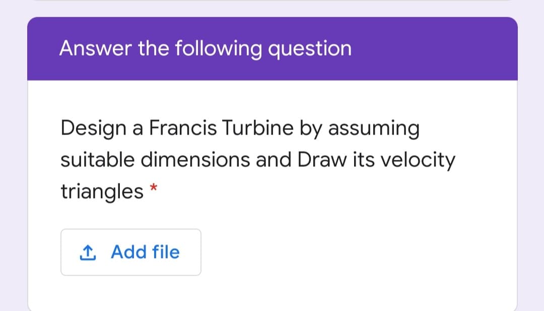 Answer the following question
Design a Francis Turbine by assuming
suitable dimensions and Draw its velocity
triangles *
1 Add file
