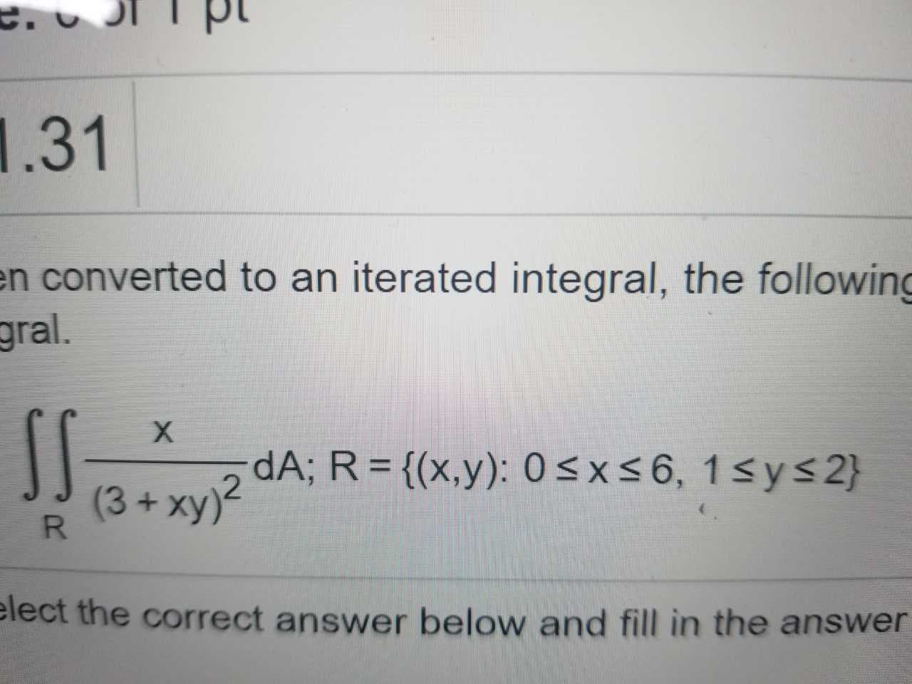 31
n converted to an iterated integral, the following
gral.
(3+xy)2 dA; R = {(x,y): 0
6, 1 sy
2)
x
lect the correct answer below and fill in the answer
