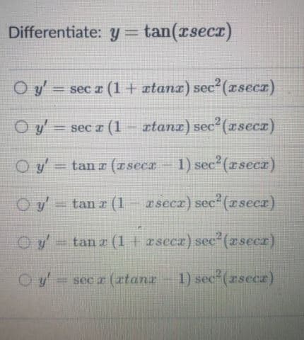 Differentiate: y = tan(zsecr)
%3D
O y' =
= sec r (1+ ætanx) sec (rsecz)
O y = sec r (1 – ætana) sec"(rsecz)
O y = tan z (zseca- 1) sec (rsecz)
Oy
tan a (1- zseca) sec"(rseer)
%3D
Oy' tan a (1+ rsecz) sec(zseer)
= sec z (ztanr
1) sec (zsecr)
