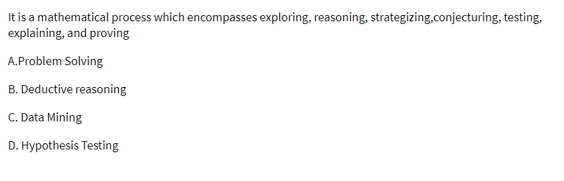 It is a mathematical process which encompasses exploring, reasoning, strategizing,conjecturing, testing,
explaining, and proving
A.Problem Solving
B. Deductive reasoning
C. Data Mining
D. Hypothesis Testing
