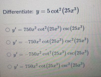 Differentiate: y= 5 cot2 (25r)
Oy = 750z cot2 (25z) csc(25z)
Oy=-750z cot (25z") csc (25z)
CS
750 cot (25r") csc (25z)
Oy- 750z cot (25a) csc (25.r')
CSC
