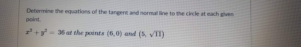 Determine the equations of the tangent and normal line to the circle at each given
point.
2 +y = 36 at the points (6,0) and (5, V11)
