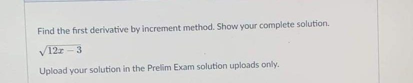 Find the first derivative by increment method. Show your complete solution.
V12x – 3
Upload your solution in the Prelim Exam solution uploads only.
