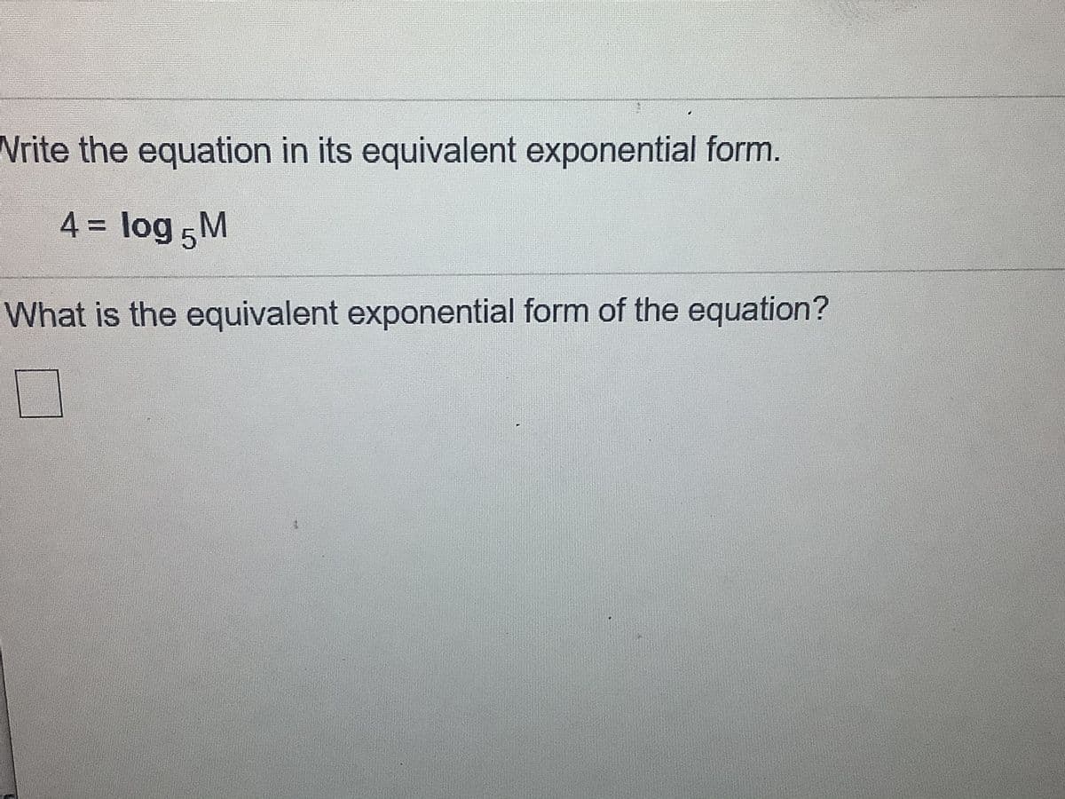 Write the equation in its equivalent exponential form.
4 = log 5M
%3D
What is the equivalent exponential form of the equation?
