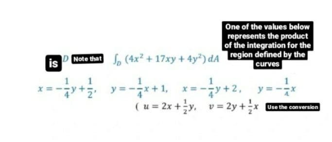 One of the values below
represents the product
of the integration for the
Note that (4x? + 17xy + 4y²2) dA region defined by the
|curves
is
1
1
y = -x+1,
x = -7y+2, y=
x = --
( u = 2x +y, v = 2y +x Usethe conversion
