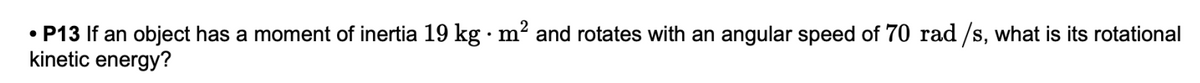 • P13 If an object has a moment of inertia 19 kg · m² and rotates with an angular speed of 70 rad /s, what is its rotational
kinetic energy?
