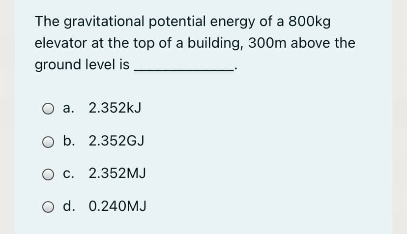 The gravitational potential energy of a 800kg
elevator at the top of a building, 300m above the
ground level is
O a. 2.352kJ
b. 2.352GJ
с. 2.352МJ
d. 0.240MJ
