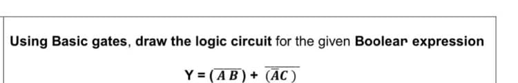 Using Basic gates, draw the logic circuit for the given Boolear expression
Y = (AB) + (ĀC )
