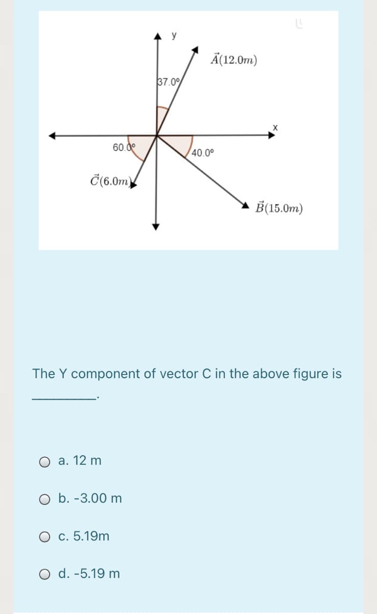 y
Ã(12.0m)
37.0%
60.0°
40.0°
Č(6.0m)
B(15.0m)
The Y component of vector C in the above figure is
О а. 12 m
O b. -3.00 m
c. 5.19m
O d. -5.19 m
