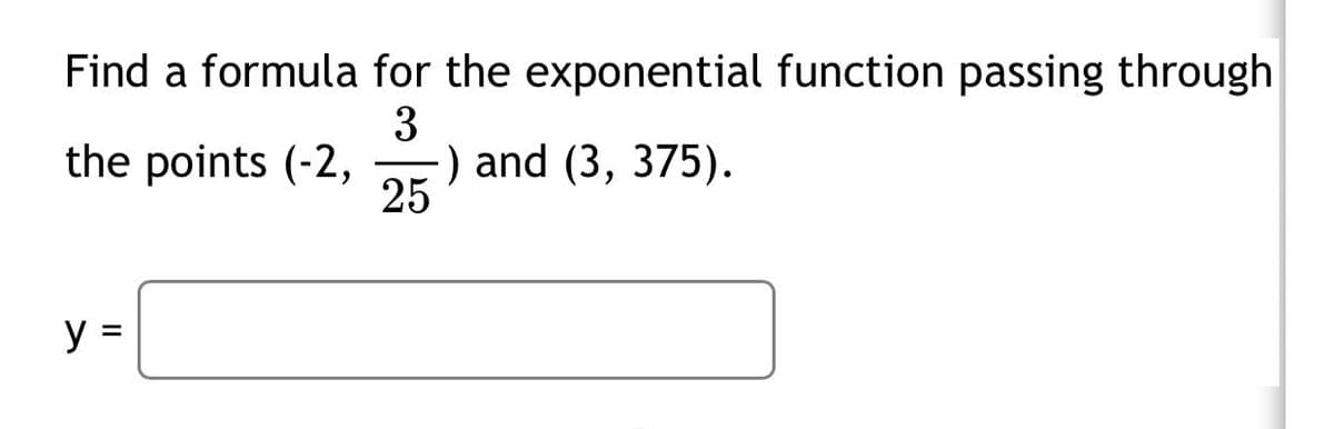 Find a formula for the exponential function passing through
3
) and (3, 375).
25
the points (-2,
y =
%D
