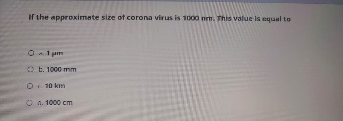 If the approximate size of corona virus is 1000 nm. This value is equal to
O a. 1 µm
O b. 1000 mm
O c. 10 km
O d. 1000 cm
