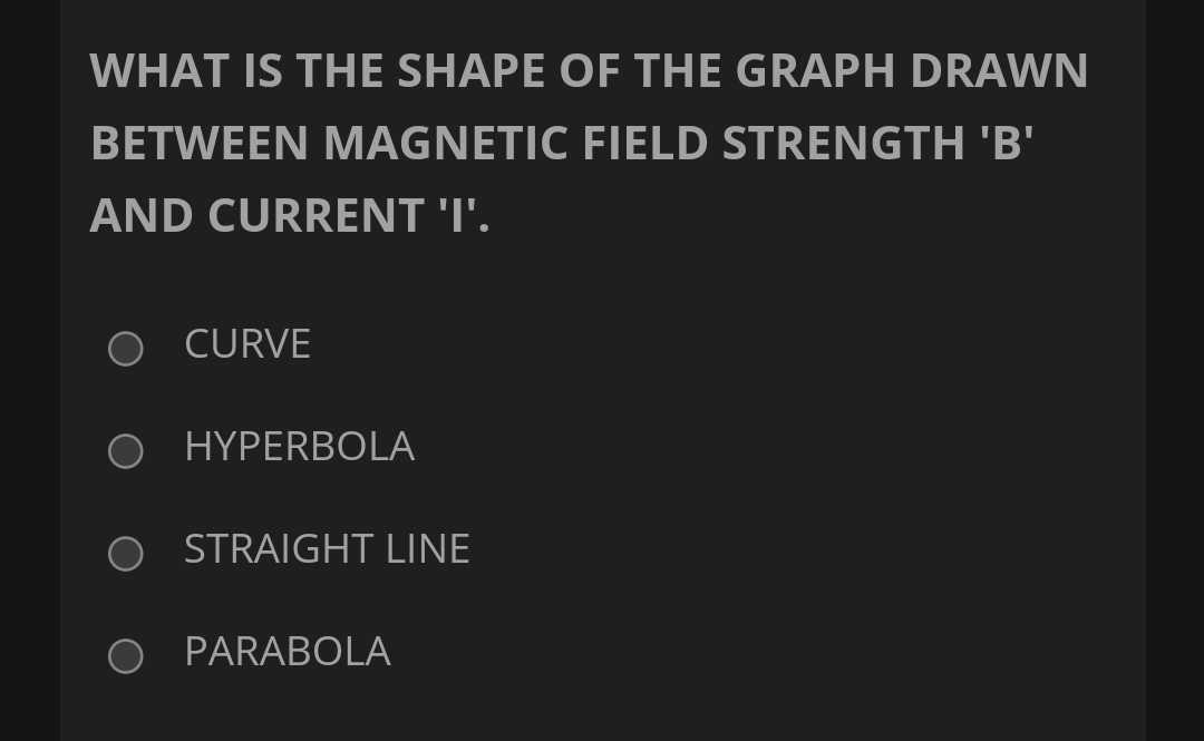 WHAT IS THE SHAPE OF THE GRAPH DRAWN
BETWEEN MAGNETIC FIELD STRENGTH 'B'
AND CURRENT 'I'.
CURVE
HYPERBOLA
STRAIGHT LINE
PARABOLA