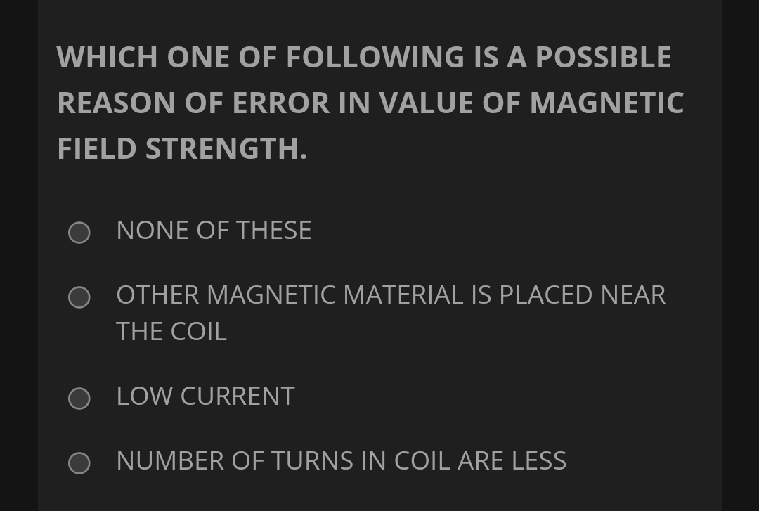 WHICH ONE OF FOLLOWING IS A POSSIBLE
REASON OF ERROR IN VALUE OF MAGNETIC
FIELD STRENGTH.
O NONE OF THESE
OTHER MAGNETIC MATERIAL IS PLACED NEAR
THE COIL
O LOW CURRENT
NUMBER OF TURNS IN COIL ARE LESS