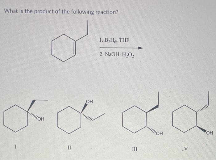 What is the product of the following reaction?
1. B,H,, THF
2. NaOH, H,O2
OH
OH
II
III
IV
