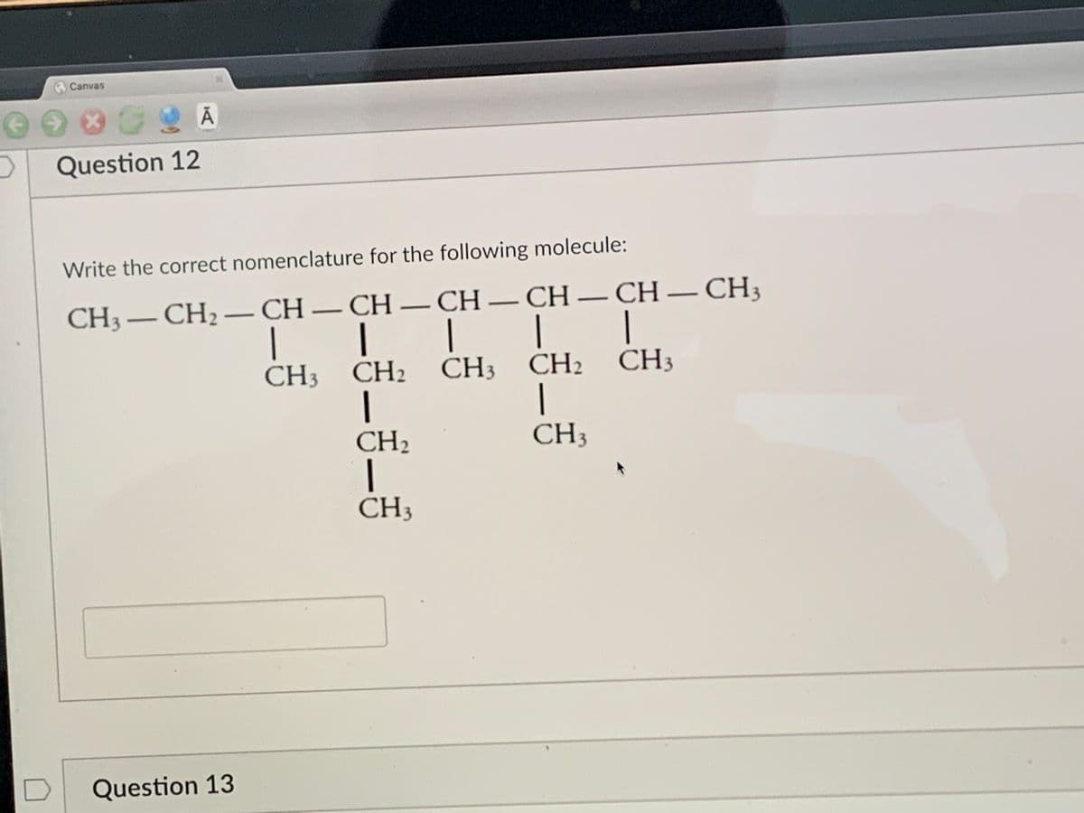 Canvas
Question 12
Write the correct nomenclature for the following molecule:
CH3 – CH2 – CH – CH – CH – CH – CH – CH3
|
|
CH3 CH2 CH3 CH2 CH3
|
CH2
|
CH3
CH3
Question 13
