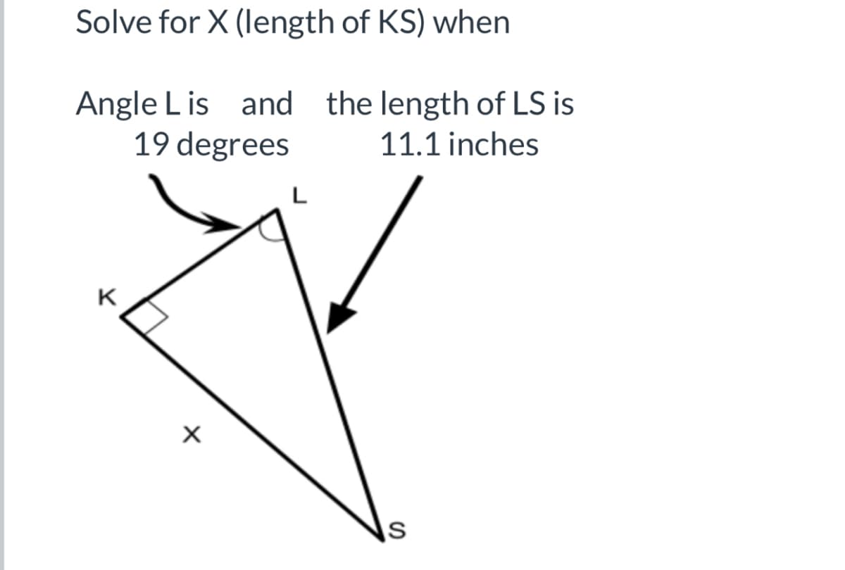 Solve for X (length of KS) when
Angle L is and the length of LS is
19 degrees
11.1 inches
K
IS
