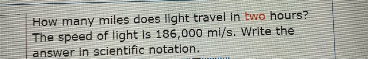 How many miles does light travel in two hours?
The speed of light is 186,000 mi/s. Write the
answer in scientific notation.
