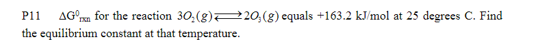 P11
AGOxn for the reaction 30₂(g) 203(g) equals +163.2 kJ/mol at 25 degrees C. Find
the equilibrium constant at that temperature.
