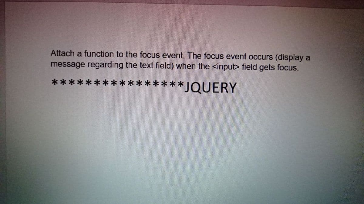 Attach a function to the focus event. The focus event occurs (display a
message regarding the text field) when the <input> field gets focus.
**
******** JQUERY
