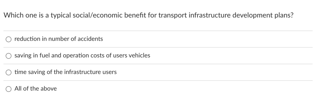 Which one is a typical social/economic benefit for transport infrastructure development plans?
reduction in number of accidents
saving in fuel and operation costs of users vehicles
time saving of the infrastructure users
All of the above
