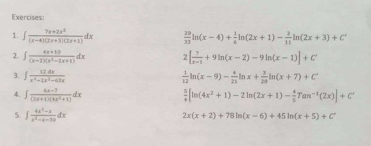 Exercises:
7x+2x2
1. f
(x-4)(2x+3)(2x+1)
In(x-4) + n(2x + 1) -유In(2x + 3) +C
dx
4x+10
2. S
2+9 In(x – 2) – 9 In(x – 1) +C'
(x-2)(x2-2x+1)
12 dx
In(x - 9) -In x + In(x + 7) + C'
In(4x? + 1) – 2 In(2x + 1) -Tan-(2x)|+c
3. J
x-2x2-63x
6x-7
4. S
(2x+1)(4x2+1)
4x-x
5. S
dx
2x(x + 2) + 78In(x- 6) + 45 In(x + 5) + C'
x2-x-30
