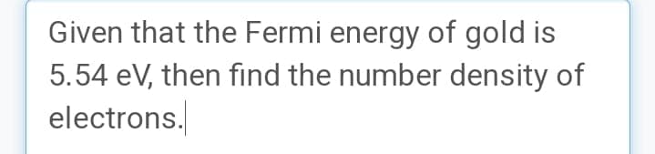 Given that the Fermi energy of gold is
5.54 eV, then find the number density of
electrons.

