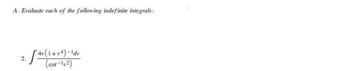 A. Evaluate each of the following indefinite integrals:
*(1+v*) -ldv
(cor-ly2)
2.
