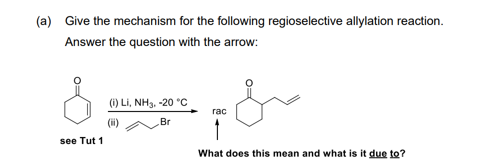 (a)
Give the mechanism for the following regioselective allylation reaction.
Answer the question with the arrow:
(i) Li, NH3, -20 °C
rac
(ii)
Br
see Tut 1
What does this mean and what is it due to?
