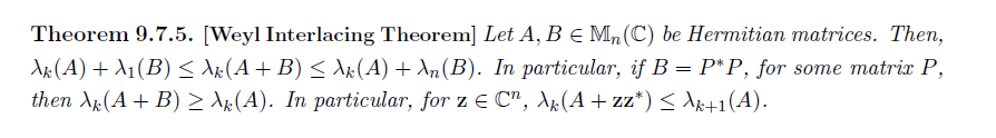 Theorem 9.7.5. [Weyl Interlacing Theorem] Let A, B = Mn (C) be Hermitian matrices. Then,
Ak (A) + A₁(B) ≤ λk (A + B) ≤ λk (A) + λn (B). In particular, if B = P*P, for some matrix P,
then X (A + B) ≥ Ak(A). In particular, for z E C", λk (A+zz*) ≤ λk+1(A).