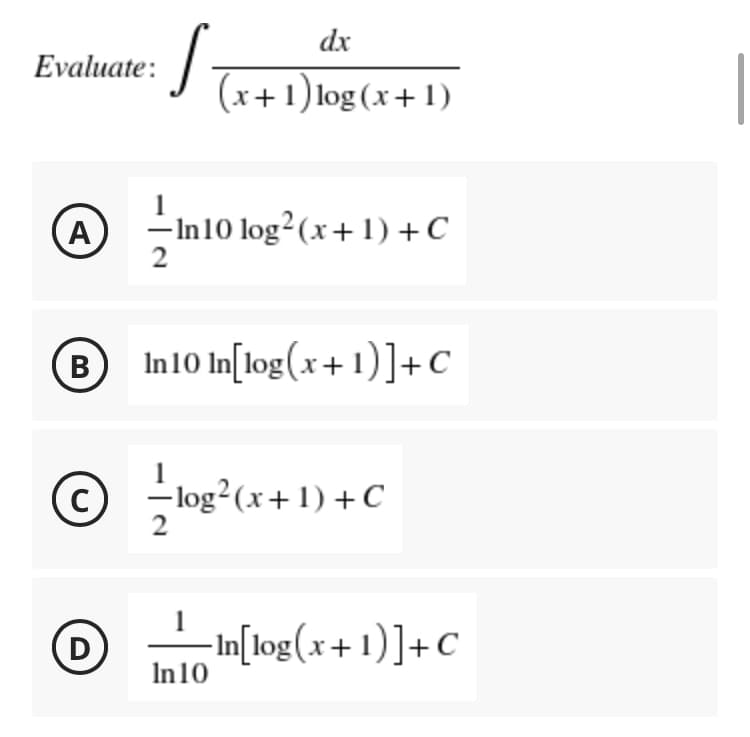 dx
Evaluate:
S
(x+1) log(x+1)
A --In10 log² (x + 1) + C
2
B In10 In[log(x+1)] + C
с
-log² (x + 1) + C
2
(D)
In 10
In[log(x+1)] + C