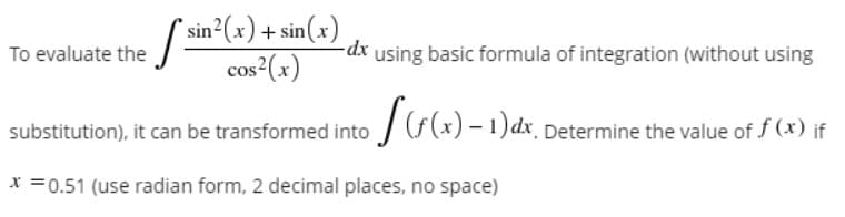 "sin²(x) + sin(x)
cos²(x)
To evaluate the
-dx using basic formula of integration (without using
TG(+) - 1)dx, Determine the value
substitution), it can be transformed into
of f (x) if
x =0.51 (use radian form, 2 decimal places, no space)
