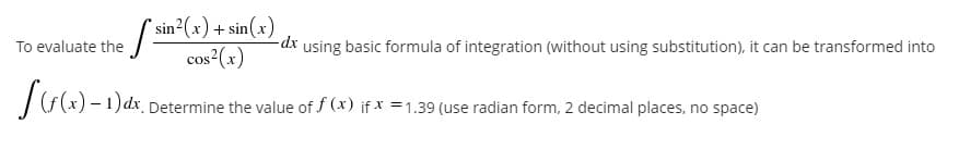 ( sin?(x) + sin(x)
cos (x)
To evaluate the
-dx using basic formula of integration (without using substitution), it can be transformed into
dx Determine the value of f (x) if * =1.39 (use radian form, 2 decimal places, no space)
