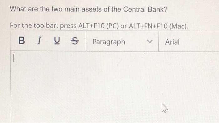 What are the two main assets of the Central Bank?
For the toolbar, press ALT+F10 (PC) or ALT+FN+F10 (Mac).
BIUS
Paragraph
Arial
