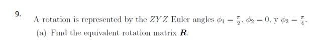 9.
A rotation is represented by the ZYZ Euler angles øi = 5. 02 = 0, y o3 =
(a) Find the equivalent rotation matrix R.
