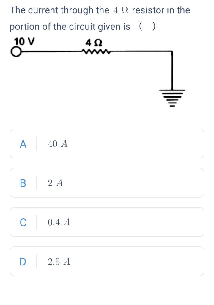 The current through the 4 N resistor in the
portion of the circuit given is ( )
10 V
A
40 A
В
2 A
C
0.4 A
2.5 A
