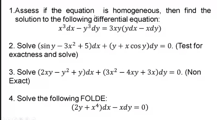 1.Assess if the equation is homogeneous, then find the
solution to the following differential equation:
хЗах — у3 dу %3D 3ху(ydx — хӑу)
2. Solve (siny – 3x2 + 5)dx + (y + x cos y)dy = 0. (Test for
exactness and solve)
3. Solve (2xy — у? + у)ӑх + (3x2 —- 4ху + 3x)dy %3D0. (Non
Exact)
4. Solve the following FOLDE:
(2у + x*)dx — хdy %3D 0)
