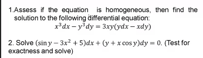 1.Assess if the equation is homogeneous, then find the
solution to the following differential equation:
хЗах — уз dy %3D 3ху(ydx — хdy)
2. Solve (siny – 3x² + 5)dx + (y + x cos y)dy = 0. (Test for
exactness and solve)
