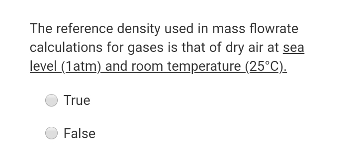 The reference density used in mass flowrate
calculations for gases is that of dry air at sea
level (1atm) and room temperature (25°C).
True
False
