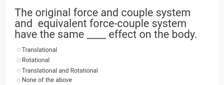 The original force and couple system
and equivalent force-couple system
have the same
effect on the body.
o Translational
o Rotational
o Translational and Rotational
o None of the above
