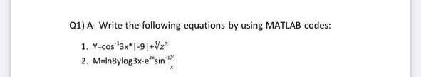 Q1) A- Write the following equations by using MATLAB codes:
1. Y=cos "3x*|-9|+Vz
2. M=In8ylog3x-e"sin

