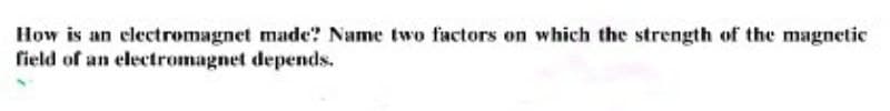 How is an electromagnet made? Name two factors on which the strength of the magnetic
depends.
field of an electromagnet