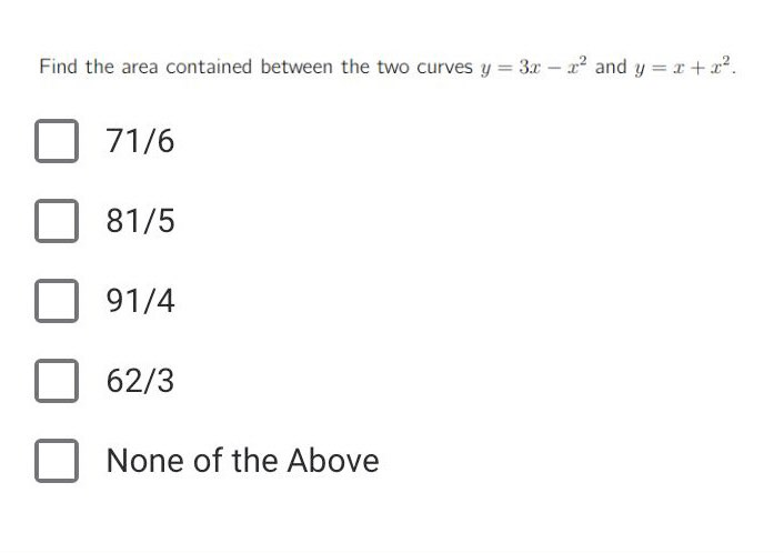 Find the area contained between the two curves y = 3x - 2² and y=x+x².
71/6
81/5
91/4
62/3
None of the Above