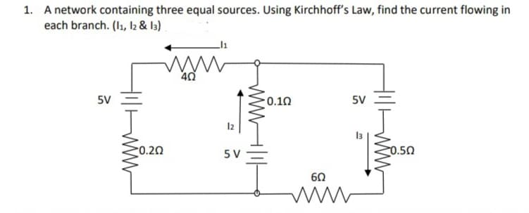 1. A network containing three equal sources. Using Kirchhoff's Law, find the current flowing in
each branch. (I1, I2 & l3)
40
5V
0.10
5V
13
-0.5Ω
'두
0.20
5 V
60
ww

