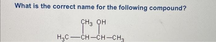 What is the correct name for the following compound?
CH3 OH
H3C-CH-CH-CH3