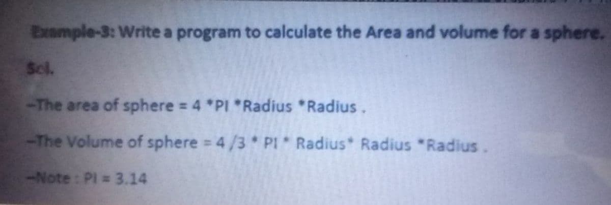 Exomple-3: Write a program to calculate the Area and volume for a sphere.
Scl.
-The area of sphere 4 *PI Radius *Radius.
-The Volume of sphere 4/3 PI* Radius Radius "Radius.
%3D
-Note: Pl 3.14
