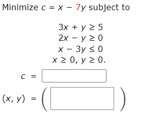 Minimize c = x - 7y subject to
3x + y 2 5
2x − y > 0
x - 3y ≤ 0
5
x ≥ 0, y ≥ 0.
C =
=
(x, y)
])