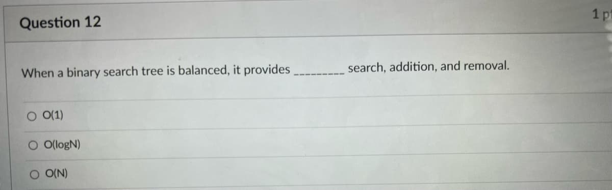 Question 12
When a binary search tree is balanced, it provides
O 0(1)
O O(logN)
O O(N)
search, addition, and removal.
1 pt