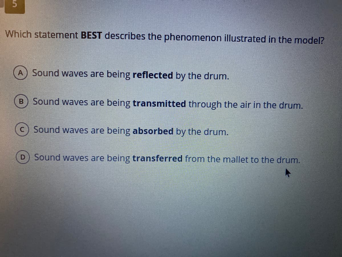 Which statement BEST describes the phenomenon illustrated in the model?
A) Sound waves are being reflected by the drum.
Sound waves are being transmitted through the air in the drum.
C) Sound waves are being absorbed by the drum.
Sound waves are being transferred from the mallet to the drum.
