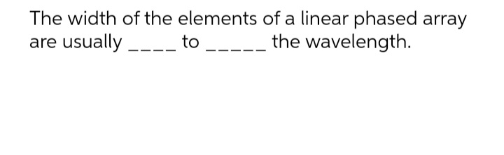 The width of the elements of a linear phased array
are usually __-_ to
the wavelength.
