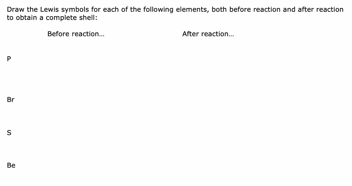 Draw the Lewis symbols for each of the following elements, both before reaction and after reaction
to obtain a complete shell:
Before reaction...
After reaction...
Br
Ве
